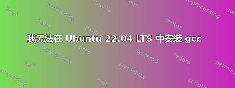 我无法在 Ubuntu 22.04 LTS 中安装 gcc 