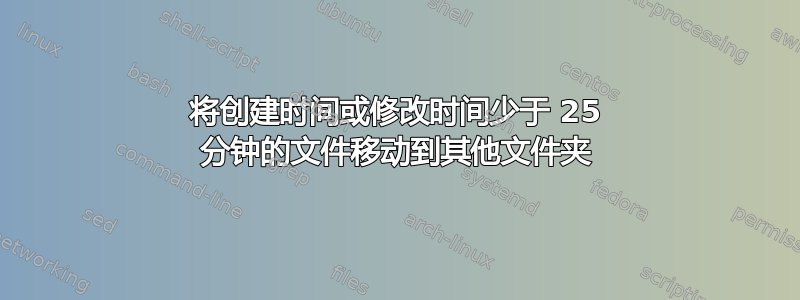 将创建时间或修改时间少于 25 分钟的文件移动到其他文件夹