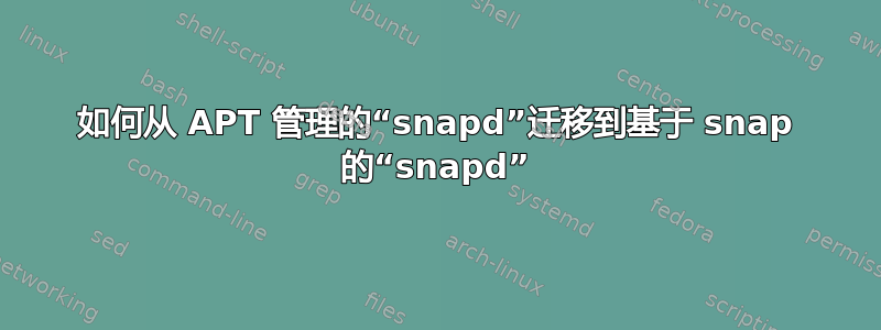 如何从 APT 管理的“snapd”迁移到基于 snap 的“snapd”