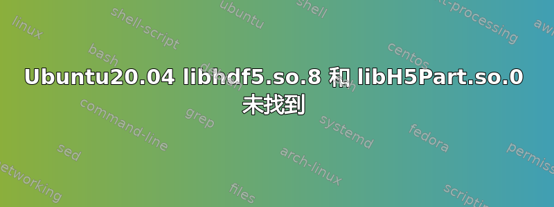 Ubuntu20.04 libhdf5.so.8 和 libH5Part.so.0 未找到