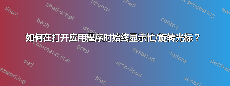 如何在打开应用程序时始终显示忙/旋转光标？