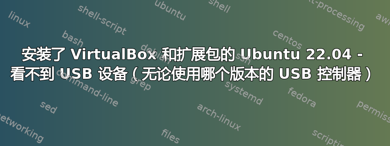 安装了 VirtualBox 和扩展包的 Ubuntu 22.04 - 看不到 USB 设备（无论使用哪个版本的 USB 控制器）