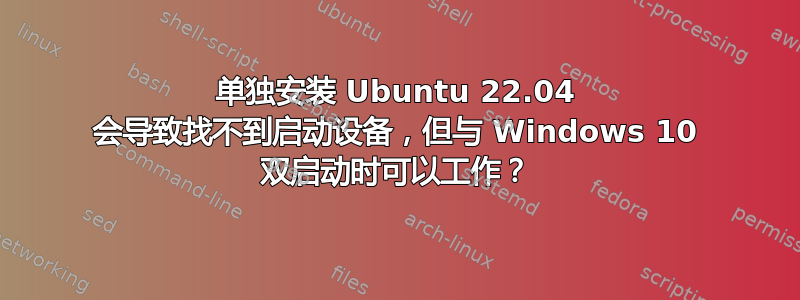 单独安装 Ubuntu 22.04 会导致找不到启动设备，但与 Windows 10 双启动时可以工作？