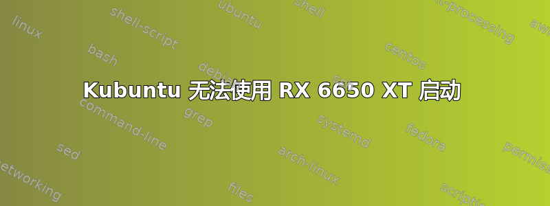 Kubuntu 无法使用 RX 6650 XT 启动