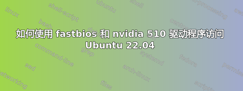 如何使用 fastbios 和 nvidia 510 驱动程序访问 Ubuntu 22.04