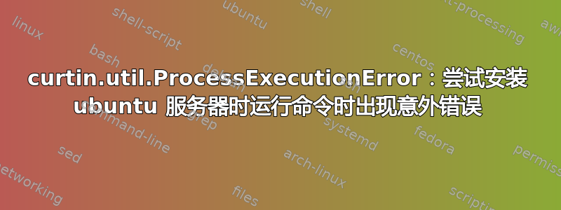 curtin.util.ProcessExecutionError：尝试安装 ubuntu 服务器时运行命令时出现意外错误