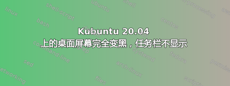 Kubuntu 20.04 上的桌面屏幕完全变黑，任务栏不显示