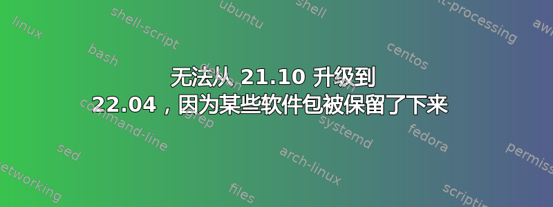 无法从 21.10 升级到 22.04，因为某些软件包被保留了下来 