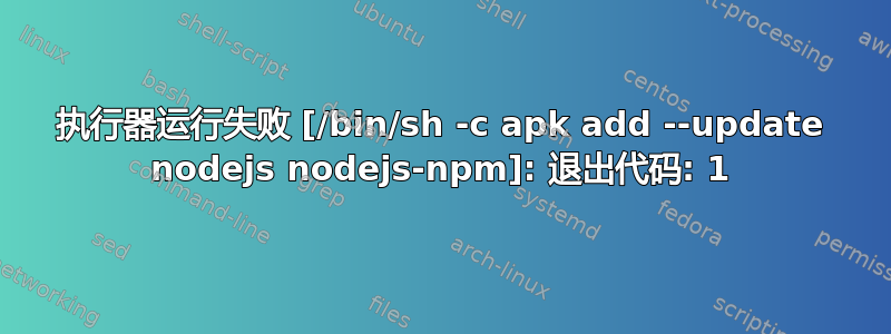 执行器运行失败 [/bin/sh -c apk add --update nodejs nodejs-npm]: 退出代码: 1