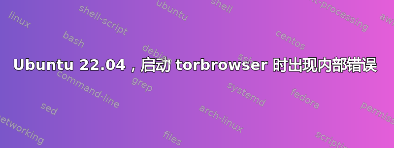 Ubuntu 22.04，启动 torbrowser 时出现内部错误