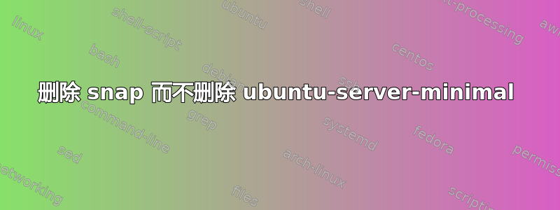 删除 snap 而不删除 ubuntu-server-minimal