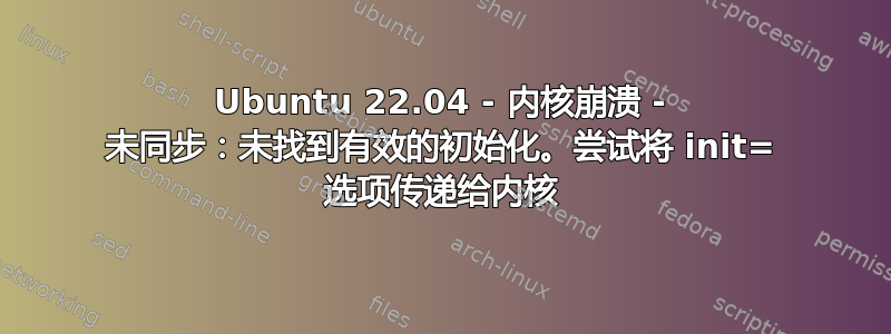 Ubuntu 22.04 - 内核崩溃 - 未同步：未找到有效的初始化。尝试将 init= 选项传递给内核