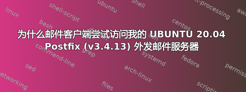 为什么邮件客户端尝试访问我的 UBUNTU 20.04 Postfix (v3.4.13) 外发邮件服务器