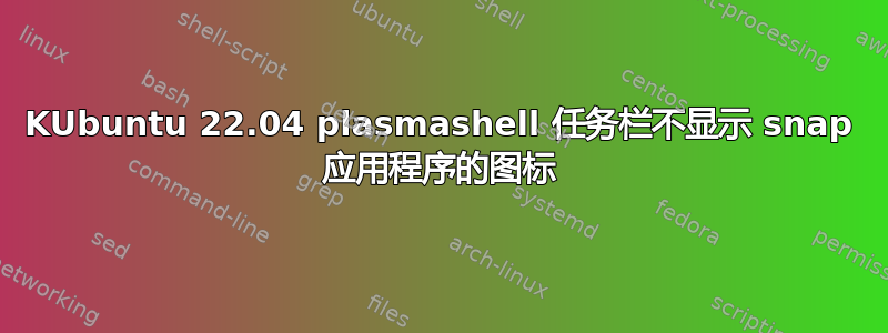 KUbuntu 22.04 plasmashell 任务栏不显示 snap 应用程序的图标