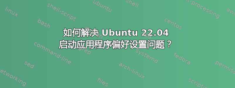 如何解决 Ubuntu 22.04 启动应用程序偏好设置问题？