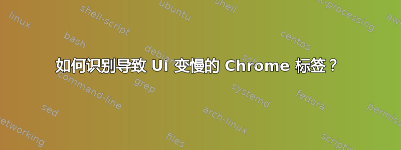 如何识别导致 UI 变慢的 Chrome 标签？