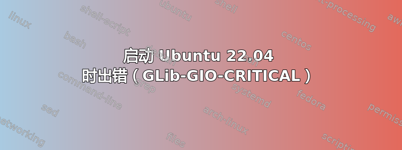 启动 Ubuntu 22.04 时出错（GLib-GIO-CRITICAL）