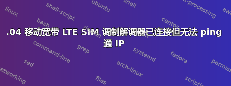 22.04 移动宽带 LTE SIM 调制解调器已连接但无法 ping 通 IP