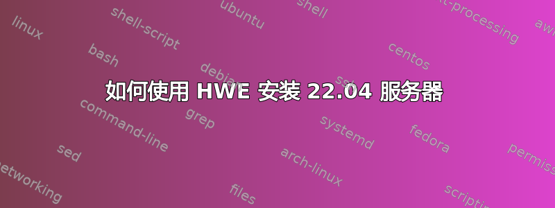 如何使用 HWE 安装 22.04 服务器