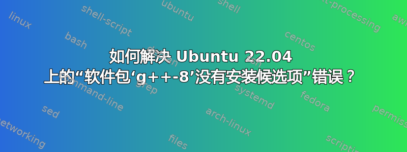 如何解决 Ubuntu 22.04 上的“软件包‘g++-8’没有安装候选项”错误？