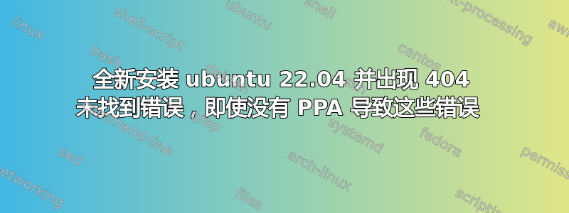 全新安装 ubuntu 22.04 并出现 404 未找到错误，即使没有 PPA 导致这些错误 