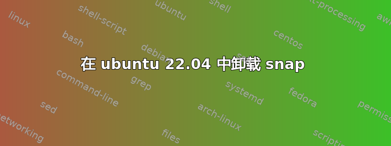 在 ubuntu 22.04 中卸载 snap