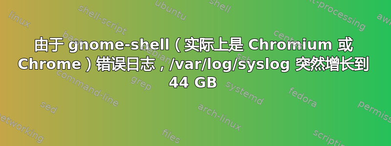 由于 gnome-shell（实际上是 Chromium 或 Chrome）错误日志，/var/log/syslog 突然增长到 44 GB