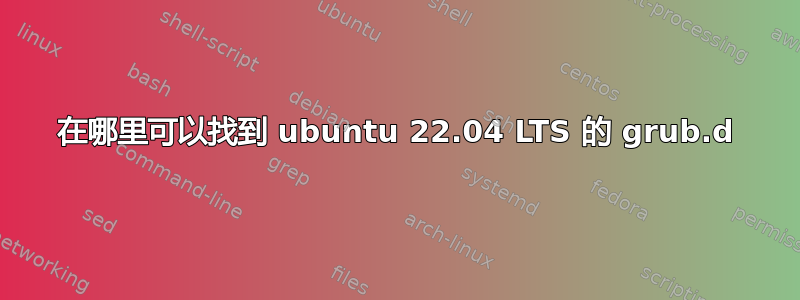 在哪里可以找到 ubuntu 22.04 LTS 的 grub.d