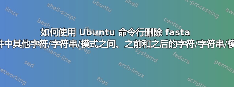 如何使用 Ubuntu 命令行删除 fasta 文件中其他字符/字符串/模式之间、之前和之后的字符/字符串/模式