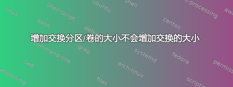 增加交换分区/卷的大小不会增加交换的大小