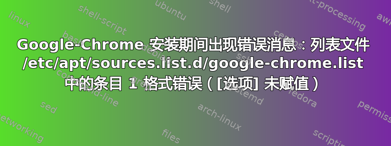 Google-Chrome 安装期间出现错误消息：列表文件 /etc/apt/sources.list.d/google-chrome.list 中的条目 1 格式错误（[选项] 未赋值）