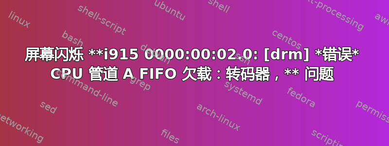 屏幕闪烁 **i915 0000:00:02.0: [drm] *错误* CPU 管道 A FIFO 欠载：转码器，** 问题