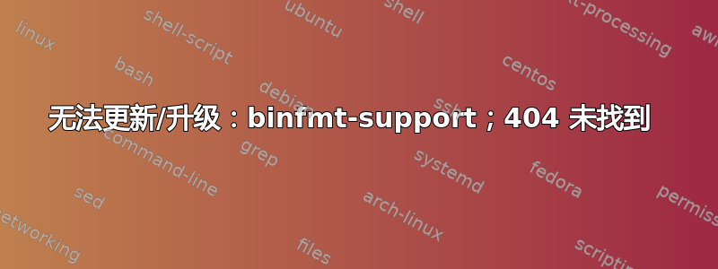 无法更新/升级：binfmt-support；404 未找到 