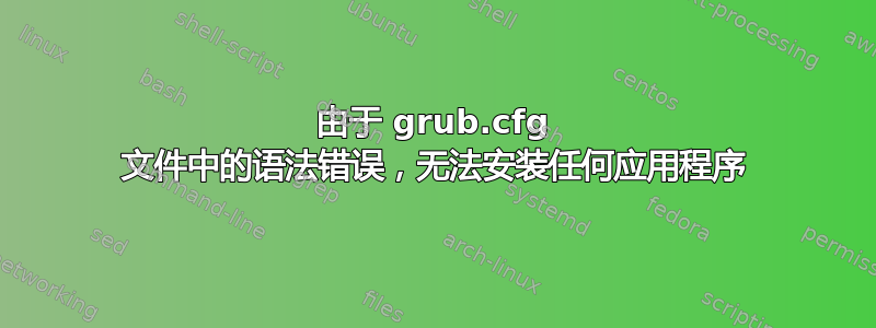 由于 grub.cfg 文件中的语法错误，无法安装任何应用程序