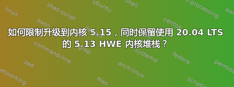 如何限制升级到内核 5.15，同时保留使用 20.04 LTS 的 5.13 HWE 内核堆栈？