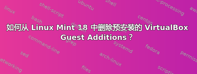 如何从 Linux Mint 18 中删除预安装的 VirtualBox Guest Additions？