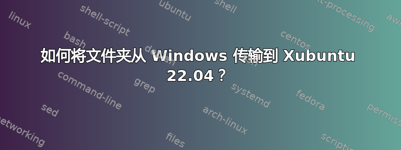 如何将文件夹从 Windows 传输到 Xubuntu 22.04？