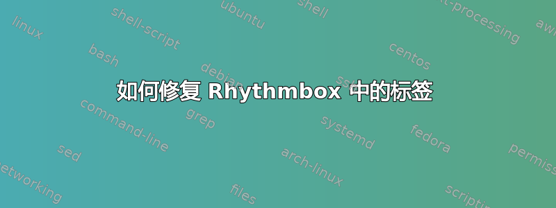 如何修复 Rhythmbox 中的标签