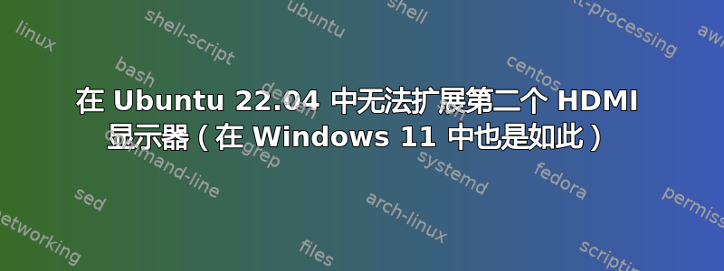 在 Ubuntu 22.04 中无法扩展第二个 HDMI 显示器（在 Windows 11 中也是如此）