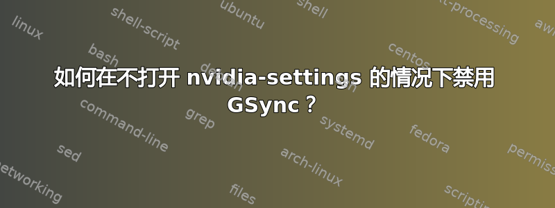 如何在不打开 nvidia-settings 的情况下禁用 GSync？