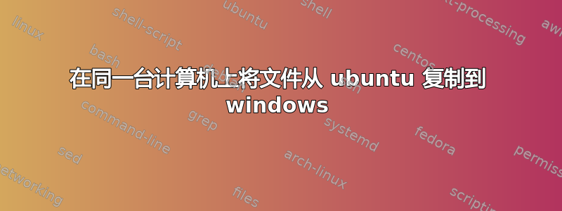 在同一台计算机上将文件从 ubuntu 复制到 windows