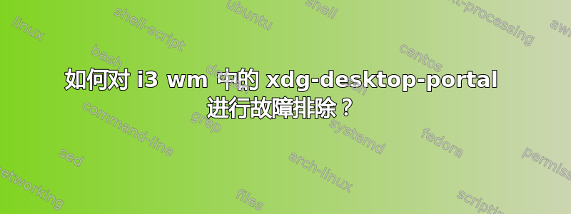 如何对 i3 wm 中的 xdg-desktop-portal 进行故障排除？