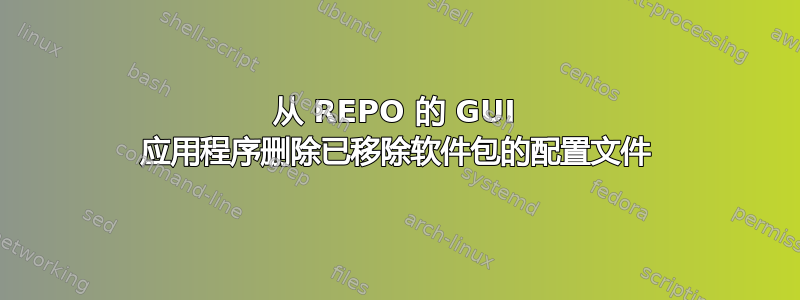 从 REPO 的 GUI 应用程序删除已移除软件包的配置文件