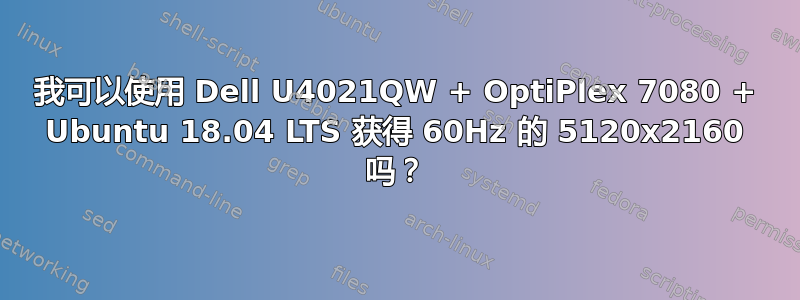 我可以使用 Dell U4021QW + OptiPlex 7080 + Ubuntu 18.04 LTS 获得 60Hz 的 5120x2160 吗？