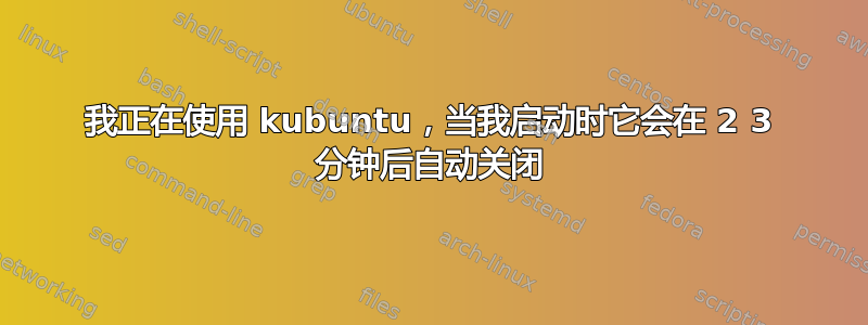 我正在使用 kubuntu，当我启动时它会在 2 3 分钟后自动关闭