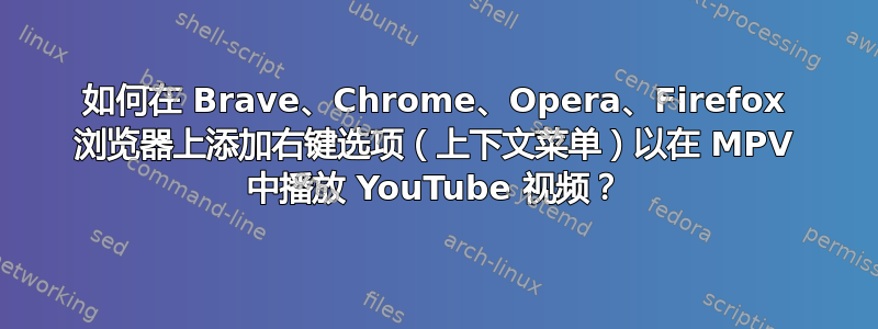 如何在 Brave、Chrome、Opera、Firefox 浏览器上添加右键选项（上下文菜单）以在 MPV 中播放 YouTube 视频？