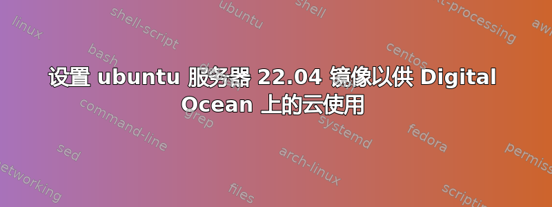 设置 ubuntu 服务器 22.04 镜像以供 Digital Ocean 上的云使用