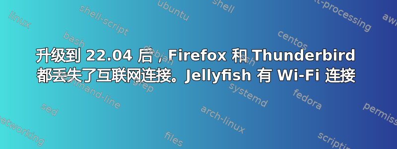 升级到 22.04 后，Firefox 和 Thunderbird 都丢失了互联网连接。Jellyfish 有 Wi-Fi 连接