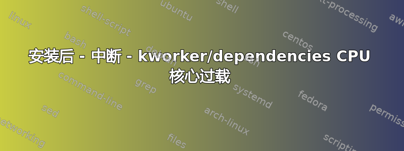 安装后 - 中断 - kworker/dependencies CPU 核心过载