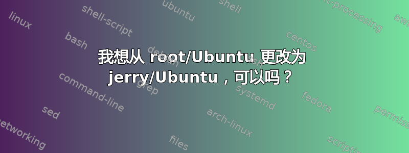 我想从 root/Ubuntu 更改为 jerry/Ubuntu，可以吗？